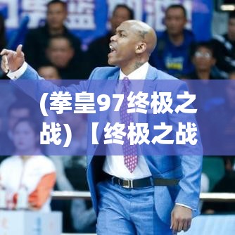 (拳皇97终极之战) 【终极之战：在究竟之地展开的无畏对决，谁将主宰胜利的宝座？】