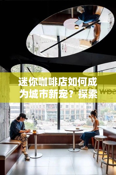 迷你咖啡店如何成为城市新宠？探索小空间大可能的创意营业策略