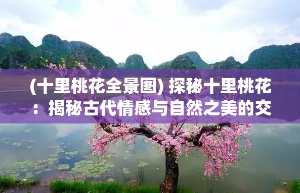 (十里桃花全景图) 探秘十里桃花：揭秘古代情感与自然之美的交融魅力