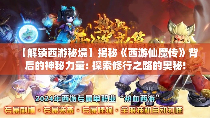 【解锁西游秘境】揭秘《西游仙魔传》背后的神秘力量: 探索修行之路的奥秘!