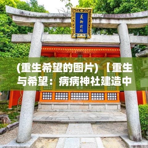 (重生希望的图片) 【重生与希望：病病神社建造中纪实，展望祈福场所的意义与影响】