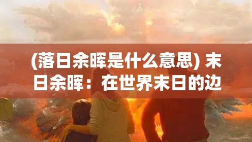 (落日余晖是什么意思) 末日余晖：在世界末日的边缘，我们如何保存人性的火种