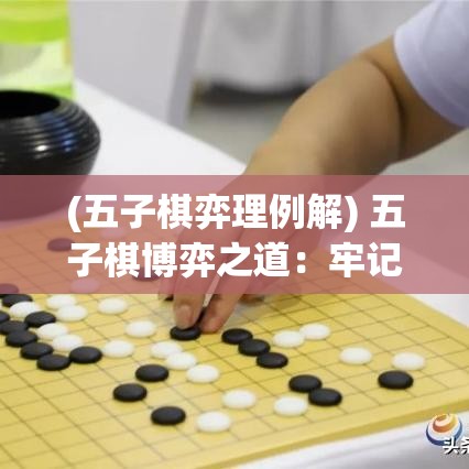 (五子棋弈理例解) 五子棋博弈之道：牢记关键落子点，巧妙攻守兼备，从新手到高手的策略逐步攻略！