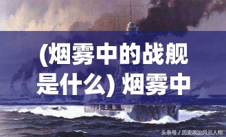 (烟雾中的战舰是什么) 烟雾中的战舰：现代海战中信息战的关键影响与策略解析