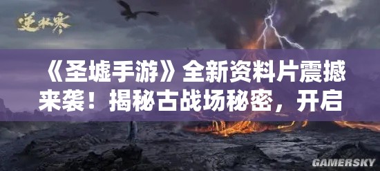 《圣墟手游》全新资料片震撼来袭！揭秘古战场秘密，开启你的传奇之旅！探索遗迹，勇闯禁地！