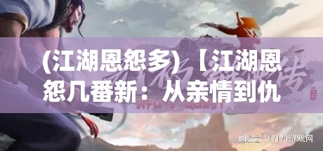 (江湖恩怨多) 【江湖恩怨几番新：从亲情到仇恨的演化】江湖中人，情深意重，究竟是亲情牵绊还是恩怨纠葛？