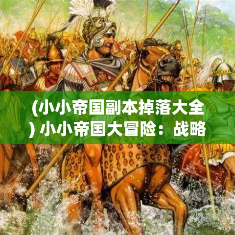 (小小帝国副本掉落大全) 小小帝国大冒险：战略与智谋的较量，如何精心策划征服之路