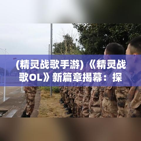 (精灵战歌手游) 《精灵战歌OL》新篇章揭幕：探秘神秘森林，精灵英雄再起战斗潮！全新任务等你挑战。