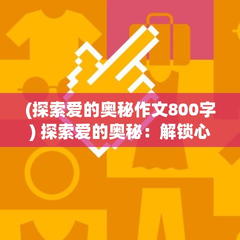 (探索爱的奥秘作文800字) 探索爱的奥秘：解锁心灵的秘籍，一段寻找真爱的冒险旅程