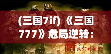 (三国7if) 《三国777》危局逆转：刘备、曹操、孙权之间的权势之争如何重塑天下格局？