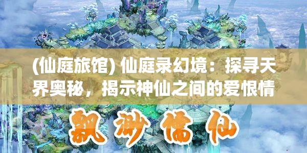 (仙庭旅馆) 仙庭录幻境：探寻天界奥秘，揭示神仙之间的爱恨情仇