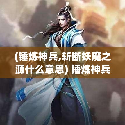 (锤炼神兵,斩断妖魔之源什么意思) 锤炼神兵，斩断妖魔之源：《斩妖录》中的宗教与神话元素解析