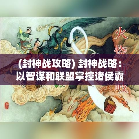 (封神战攻略) 封神战略：以智谋和联盟掌控诸侯霸业，揭秘历史背后的权力游戏