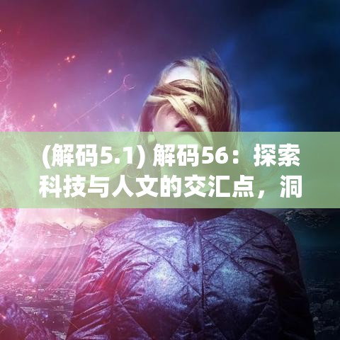 (解码5.1) 解码56：探索科技与人文的交汇点，洞察未来变革的奥秘